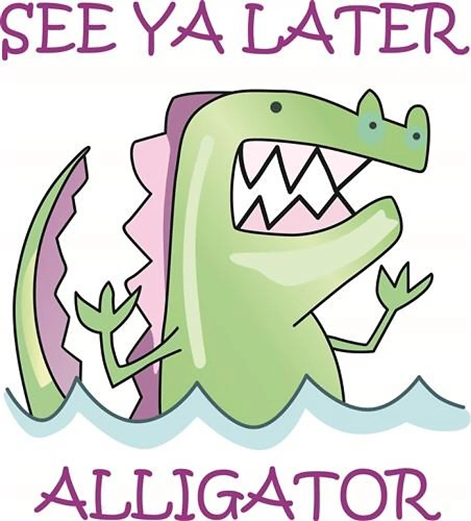 SEE YA LATER ALLIGATOR