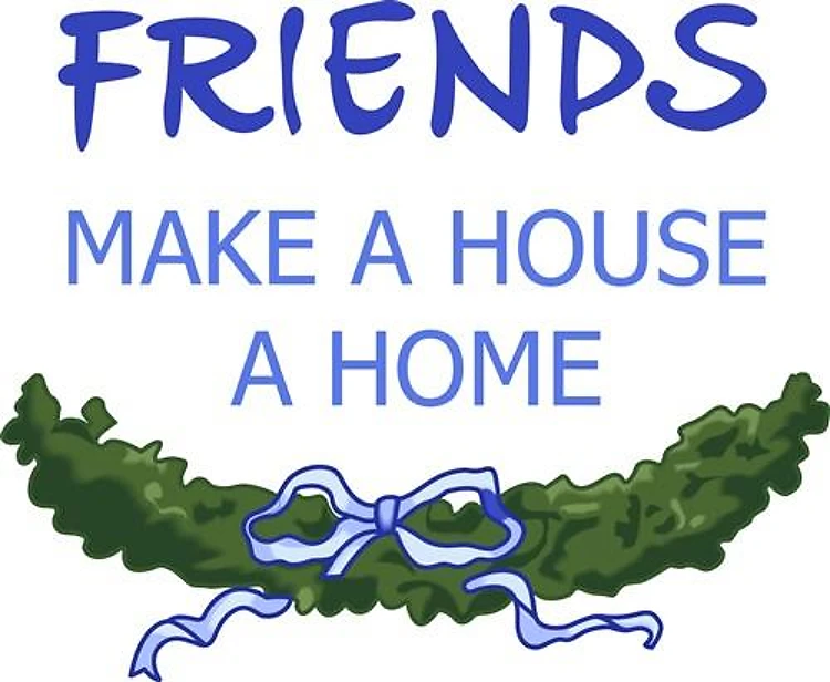 FRIENDS MAKE HOUSE HOME